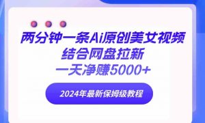 两分钟一条Ai原创美女视频结合网盘拉新，一天净赚5000+ 24年最新保姆级教程-KJ分享