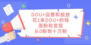 DOU+运营和投放,花1条DOU+的钱,涨粉和变现,从0粉到十万粉-KJ分享