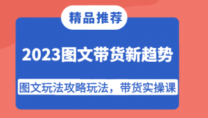 2023图文带货新趋势，图文玩法攻略玩法，带货实操课！-KJ分享