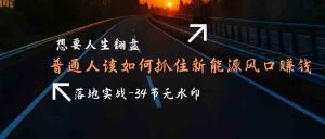 想要人生翻盘,普通人如何抓住新能源风口赚钱,落地实战案例课-34节无水印-KJ分享