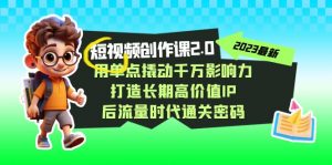 视频创作课2.0，用单点撬动千万影响力，打造长期高价值IP 后流量时代通关密码-KJ分享