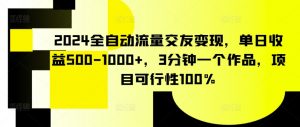2024全自动流量交友变现,单日收益500-1000+,3分钟一个作品,项目可行性100%-KJ分享