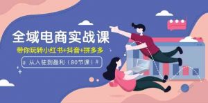 全域电商实战课：从入驻到盈利，带你玩转小红书+抖音+拼多多（80节课）-KJ分享