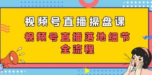 视频号直播操盘课，视频号直播落地细节全流程（27节课）-KJ分享