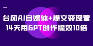 AI自媒体+爆文变现营,14天用GPT创作提效10倍(12节课)-KJ分享