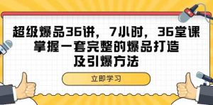 超级爆品-36讲,7小时,36堂课,掌握一套完整的爆品打造及引爆方法-KJ分享