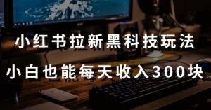 黑科技玩法之:小红书拉新,小白也能日入300元【操作视频教程+黑科技工具】-KJ分享