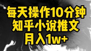 每天操作10分钟,知乎小说推文月入1w+-KJ分享