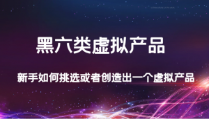 某公众号付费文章：黑六类虚拟产品，新手如何挑选或者创造出一个虚拟产品-KJ分享