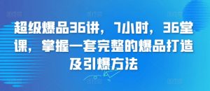 超级爆品36讲,7小时,36堂课,掌握一套完整的爆品打造及引爆方法-KJ分享