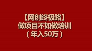 【网创终极路】做项目不如做项目培训,年入50万-KJ分享