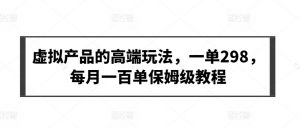 虚拟产品的高端玩法,一单298,每月一百单保姆级教程-KJ分享
