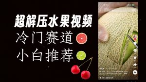 冷门赛道水果解压视频，方法自创，单日变现1000加，简单复制操作，小白必入-KJ分享