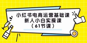 小红书电商运营基础课，新人小白实操课（61节课）-KJ分享