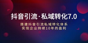 抖音引流·私域转化7.0:搭建抖音引流·私域转化体系 实现企业持续10年盈利-KJ分享