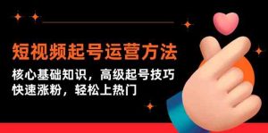 短视频起号运营方法:核心基础知识,高级起号技巧,快速涨粉,轻松上热门-KJ分享