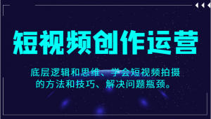 短视频创作运营,底层逻辑和思维、学会短视频拍摄的方法和技巧、解决问题瓶颈。-KJ分享