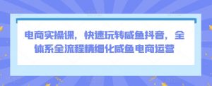 电商实操课，快速玩转咸鱼抖音，全体系全流程精细化咸鱼电商运营-KJ分享