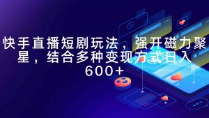快手直播短剧玩法，强开磁力聚星，结合多种变现方式日入600+-KJ分享