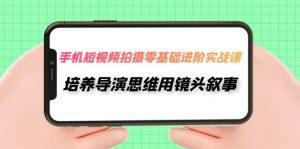 手机短视频拍摄-零基础进阶实操课,培养导演思维用镜头叙事(30节课)-KJ分享