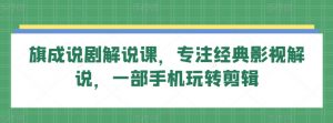 旗成说剧解说课,专注经典影视解说,一部手机玩转剪辑-KJ分享