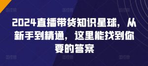 2024直播带货知识星球,从新手到精通,这里能找到你要的答案-KJ分享