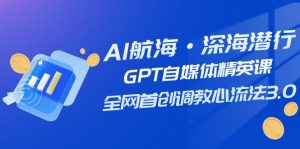 AI航海·深海潜行，GPT自媒体精英课，全网首创调教心流法3.0（20节课）-KJ分享