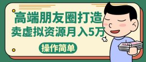 高端朋友圈打造,卖精致素材小众网图虚拟资源月入5万-KJ分享