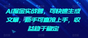AI掘金实战营，可快速生成文章，新手可直接上手，收益趋于稳定-KJ分享