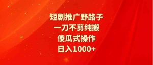 短剧推广野路子,一刀不剪纯搬运,傻瓜式操作,日入1000+-KJ分享