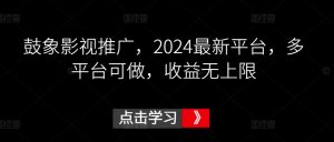 鼓象影视推广,2024最新平台,多平台可做,收益无上限-KJ分享