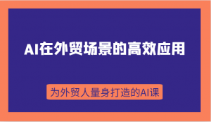 AI在外贸场景的高效应用，从入门到进阶，从B端应用到C端应用，为外贸人量身打造的AI课-KJ分享