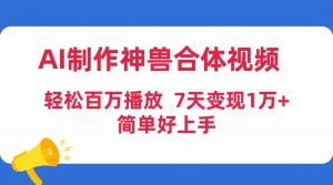 AI制作神兽合体视频，轻松百万播放，七天变现1万+，简单好上手-KJ分享