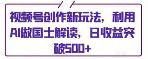视频号创作新玩法，利用AI做国士解读，日收益突破500+-KJ分享