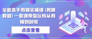 全能高手剪辑实操课(剪映教程)一套课带你玩转从剪辑到创收-KJ分享