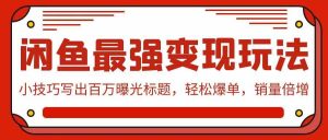 闲鱼最强变现玩法：小技巧写出百万曝光标题，轻松爆单，销量倍增-KJ分享