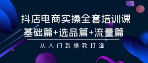 抖店电商实操全套培训课：基础篇+选品篇+流量篇，从入门到爆款打造-KJ分享