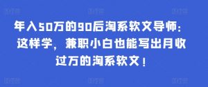 年入50万的90后淘系软文导师：这样学，兼职小白也能写出月收过万的淘系软文!-KJ分享
