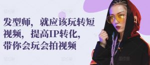 发型师,就应该玩转短视频,提高IP转化,带你会玩会拍视频-KJ分享