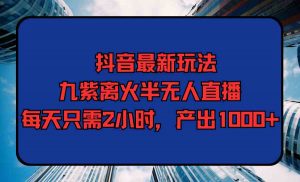 抖音最新玩法，九紫离火半无人直播，每天只需2小时，产出1000+-KJ分享