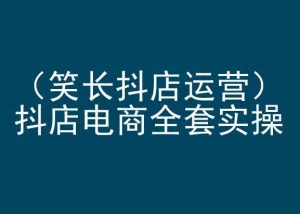 笑长抖店运营，抖店电商全套实操，抖音小店电商培训-KJ分享