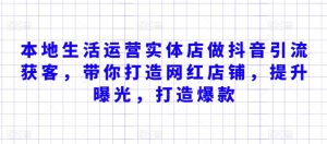 本地生活运营实体店做抖音引流获客，带你打造网红店铺，提升曝光，打造爆款-KJ分享