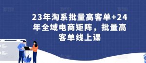 23年淘系批量高客单+24年全域电商矩阵，批量高客单线上课-KJ分享