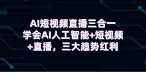 AI短视频直播三合一，学会AI人工智能+短视频+直播，三大趋势红利-KJ分享