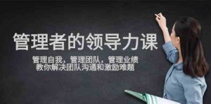 管理者领导力课，管理自我，管理团队，管理业绩，教你解决团队沟通和激…-KJ分享