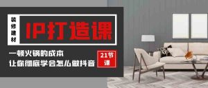 装修建材-IP打造课,一顿火锅的成本,让你彻底学会怎么做抖音(21节视频课)-KJ分享