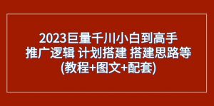 2023巨量千川小白到高手:推广逻辑 计划搭建 搭建思路等(教程+图文+配套)-KJ分享