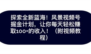 探索全新蓝海！抖音风景视频号掘金计划，让你每天轻松日赚100+，保姆级教学-KJ分享