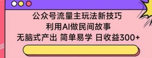 公众号流量主玩法新技巧，利用AI做民间故事 ，无脑式产出，简单易学，日收益300+-KJ分享