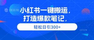 小红书一键搬运，打造爆款笔记，轻松日引300+-KJ分享